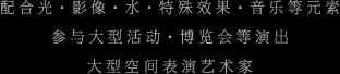 配合光・影像・水・特殊效果・音乐等元素 参与大型活动・博览会等演出 大型空间表演艺术家