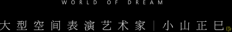 WORLD OF DREAM 大型空间表演艺术家　小山正巳