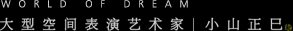 WORLD OF DREAM 大型空间表演艺术家　小山正巳