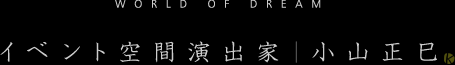 WORLD OF DREAM イベント空間演出家　小山正巳