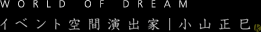 WORLD OF DREAM イベント空間演出家　小山正巳